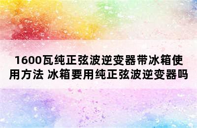 1600瓦纯正弦波逆变器带冰箱使用方法 冰箱要用纯正弦波逆变器吗